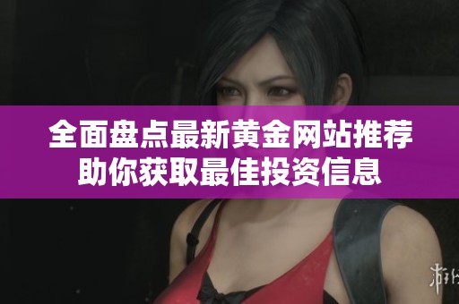 全面盘点最新黄金网站推荐助你获取最佳投资信息