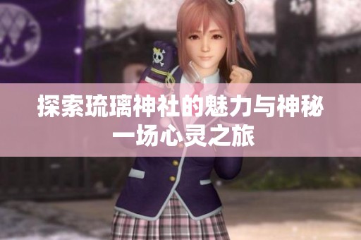探索琉璃神社的魅力与神秘 一场心灵之旅
