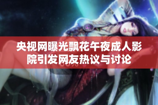 央视网曝光飘花午夜成人影院引发网友热议与讨论
