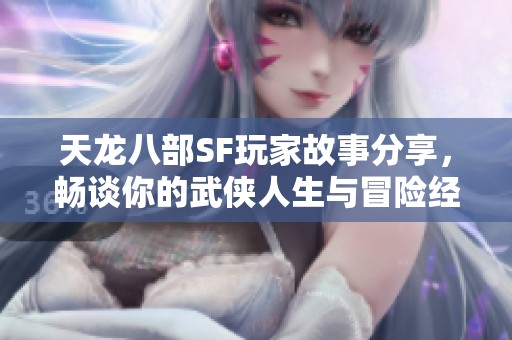 天龙八部SF玩家故事分享，畅谈你的武侠人生与冒险经历
