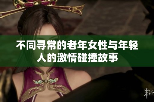 不同寻常的老年女性与年轻人的激情碰撞故事