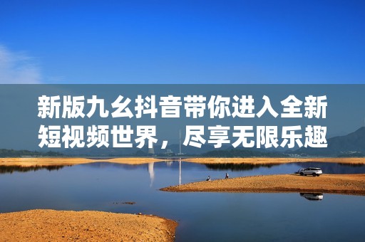 新版九幺抖音带你进入全新短视频世界，尽享无限乐趣！