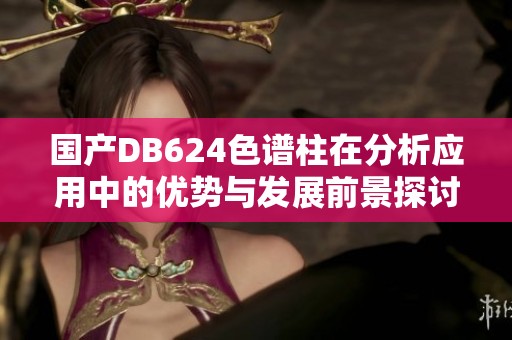 国产DB624色谱柱在分析应用中的优势与发展前景探讨