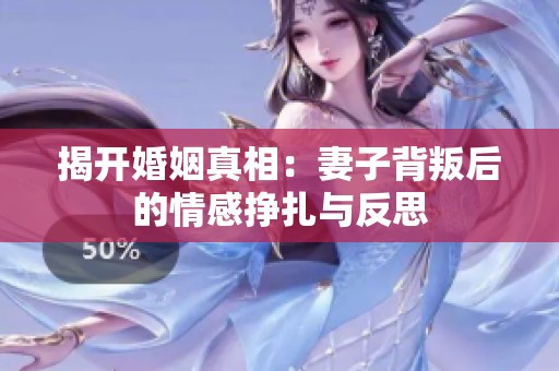 揭开婚姻真相：妻子背叛后的情感挣扎与反思