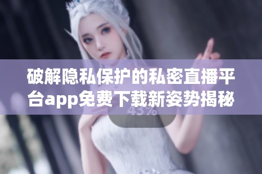 破解隐私保护的私密直播平台app免费下载新姿势揭秘
