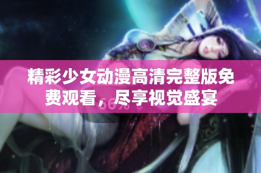 精彩少女动漫高清完整版免费观看，尽享视觉盛宴