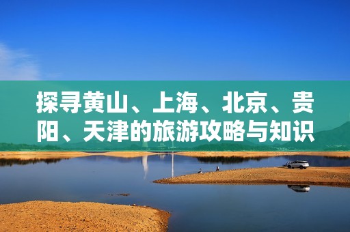 探寻黄山、上海、北京、贵阳、天津的旅游攻略与知识问答
