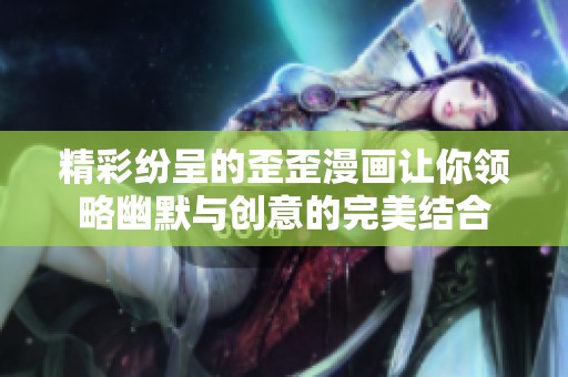 精彩纷呈的歪歪漫画让你领略幽默与创意的完美结合