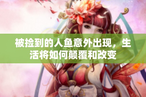 被捡到的人鱼意外出现，生活将如何颠覆和改变
