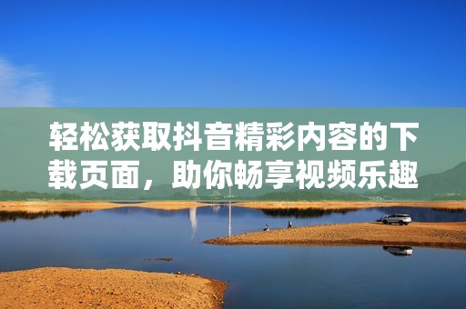 轻松获取抖音精彩内容的下载页面，助你畅享视频乐趣