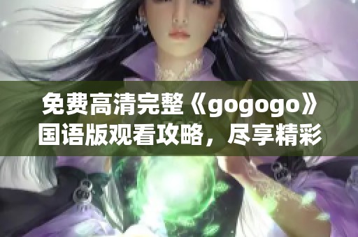 免费高清完整《gogogo》国语版观看攻略，尽享精彩剧情！