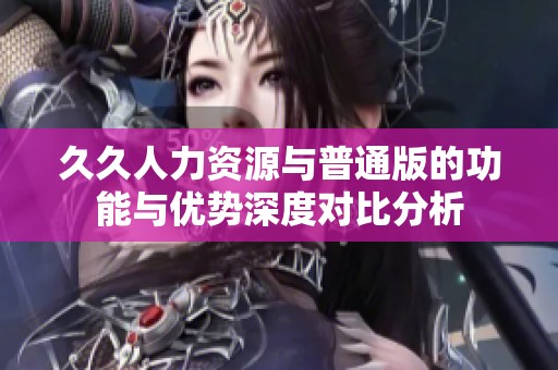 久久人力资源与普通版的功能与优势深度对比分析