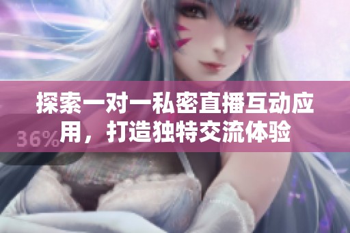 探索一对一私密直播互动应用，打造独特交流体验