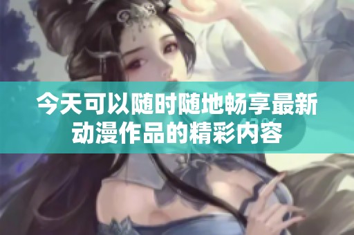今天可以随时随地畅享最新动漫作品的精彩内容