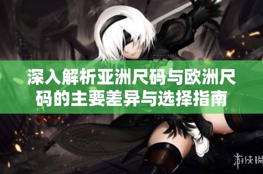 深入解析亚洲尺码与欧洲尺码的主要差异与选择指南