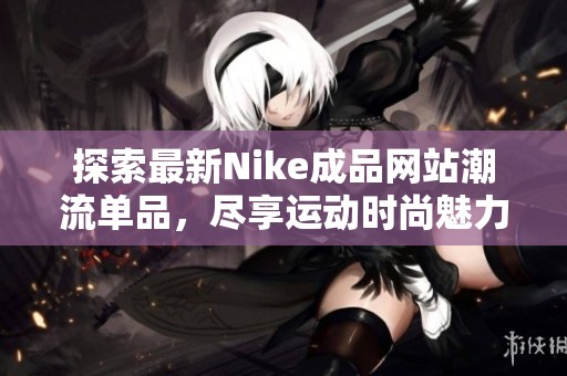 探索最新Nike成品网站潮流单品，尽享运动时尚魅力
