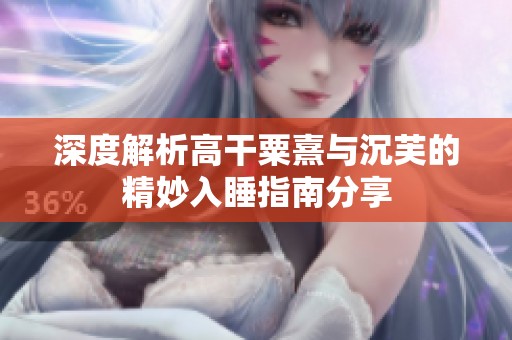 深度解析高干粟熹与沉芙的精妙入睡指南分享