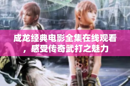 成龙经典电影全集在线观看，感受传奇武打之魅力