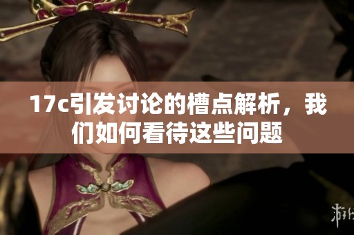 17c引发讨论的槽点解析，我们如何看待这些问题