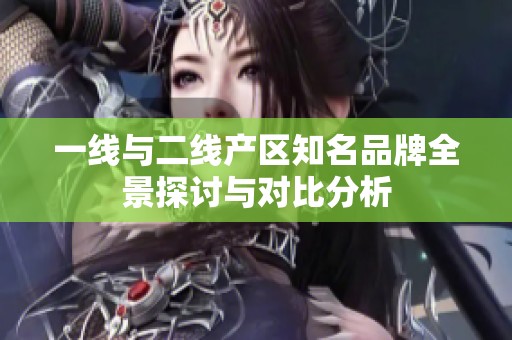 一线与二线产区知名品牌全景探讨与对比分析