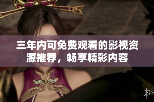 三年内可免费观看的影视资源推荐，畅享精彩内容