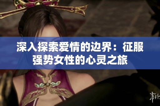 深入探索爱情的边界：征服强势女性的心灵之旅