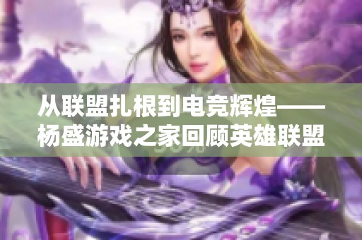 从联盟扎根到电竞辉煌——杨盛游戏之家回顾英雄联盟的发展历程