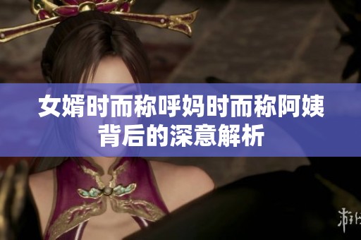 女婿时而称呼妈时而称阿姨背后的深意解析