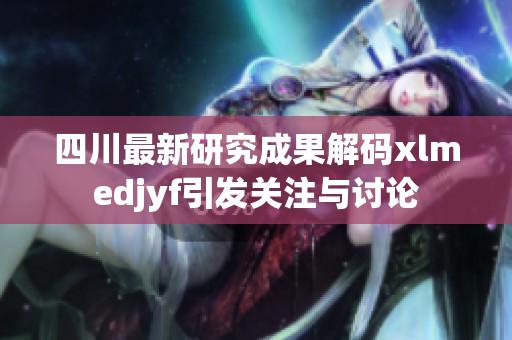 四川最新研究成果解码xlmedjyf引发关注与讨论