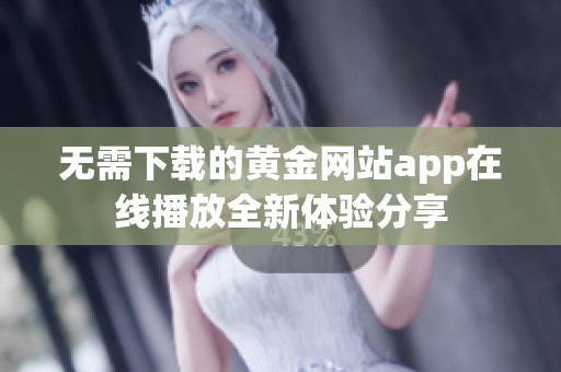 无需下载的黄金网站app在线播放全新体验分享