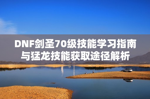DNF剑圣70级技能学习指南与猛龙技能获取途径解析