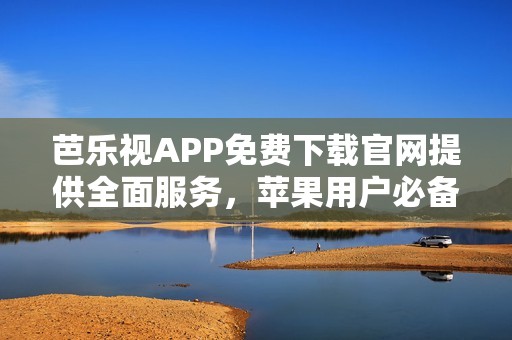 芭乐视APP免费下载官网提供全面服务，苹果用户必备选择