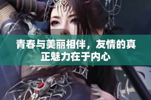 青春与美丽相伴，友情的真正魅力在于内心