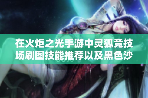 在火炬之光手游中灵狐竞技场刷图技能推荐以及黑色沙漠手游寻宝指南 在火炬之光手游中灵狐竞技场刷图技能推荐以及黑色沙漠手游寻宝指南