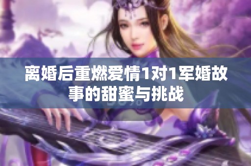 离婚后重燃爱情1对1军婚故事的甜蜜与挑战