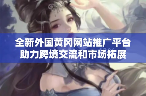 全新外国黄冈网站推广平台助力跨境交流和市场拓展