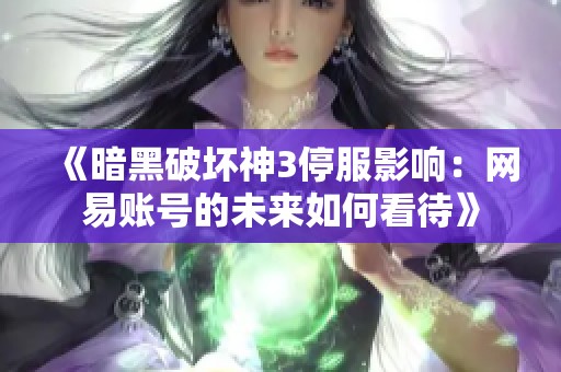 《暗黑破坏神3停服影响：网易账号的未来如何看待》
