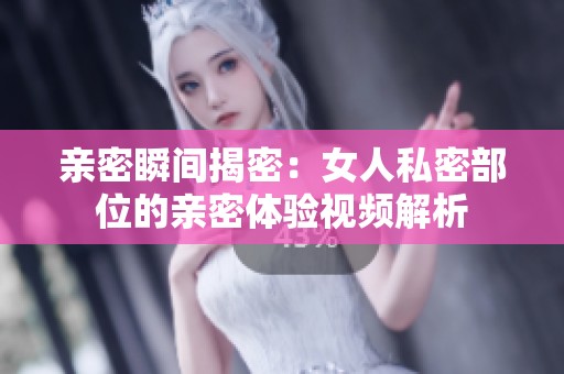 亲密瞬间揭密：女人私密部位的亲密体验视频解析