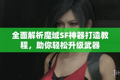 全面解析魔域SF神器打造教程，助你轻松升级武器