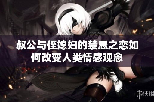 叔公与侄媳妇的禁忌之恋如何改变人类情感观念