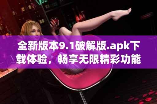全新版本9.1破解版.apk下载体验，畅享无限精彩功能