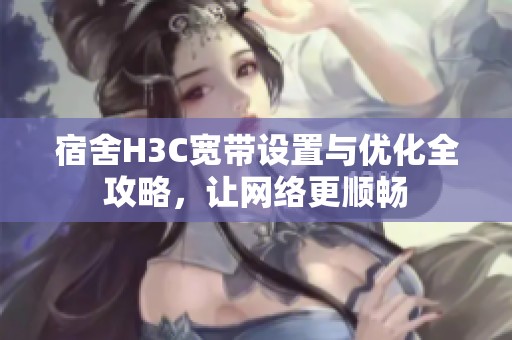 宿舍H3C宽带设置与优化全攻略，让网络更顺畅