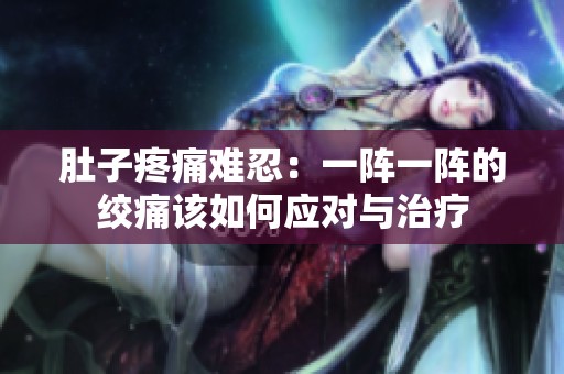 肚子疼痛难忍：一阵一阵的绞痛该如何应对与治疗