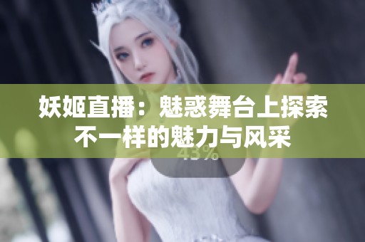 妖姬直播：魅惑舞台上探索不一样的魅力与风采