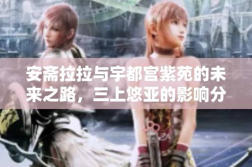 安斋拉拉与宇都宫紫苑的未来之路，三上悠亚的影响分析