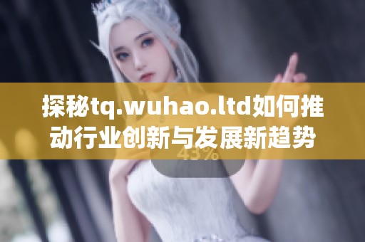 探秘tq.wuhao.ltd如何推动行业创新与发展新趋势