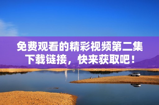 免费观看的精彩视频第二集下载链接，快来获取吧！