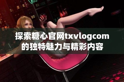 探索糖心官网txvlogcom的独特魅力与精彩内容