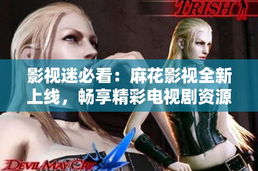 影视迷必看：麻花影视全新上线，畅享精彩电视剧资源