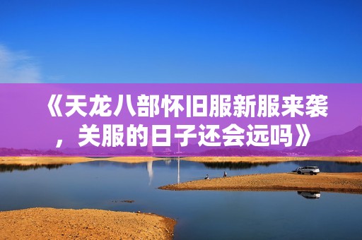 《天龙八部怀旧服新服来袭，关服的日子还会远吗》